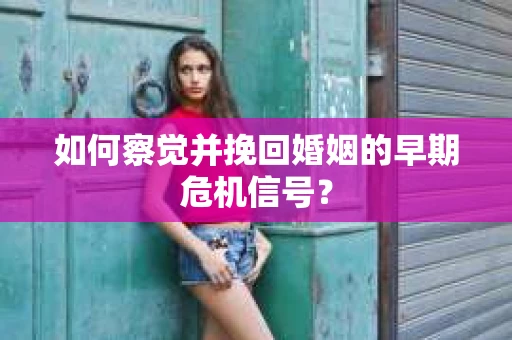如何察觉并挽回婚姻的早期危机信号？
