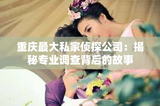重庆最大私家侦探公司：揭秘专业调查背后的故事