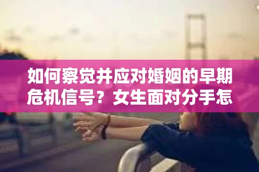 如何察觉并应对婚姻的早期危机信号？女生面对分手怎么办？