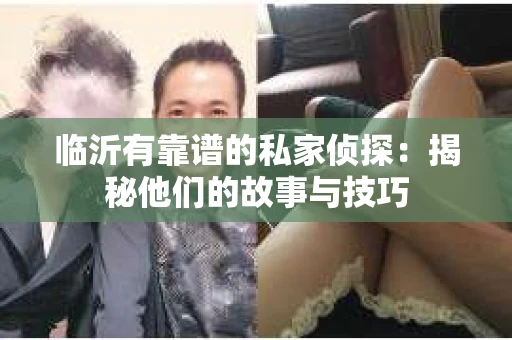 临沂有靠谱的私家侦探：揭秘他们的故事与技巧
