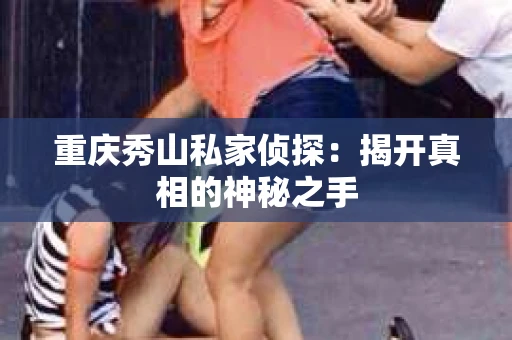 重庆秀山私家侦探：揭开真相的神秘之手