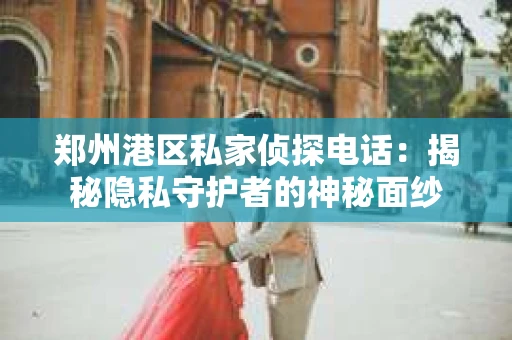 郑州港区私家侦探电话：揭秘隐私守护者的神秘面纱