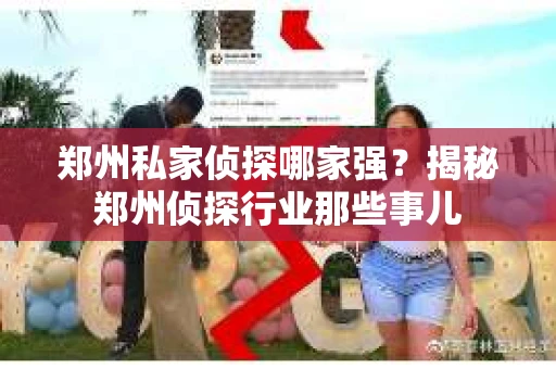 郑州私家侦探哪家强？揭秘郑州侦探行业那些事儿