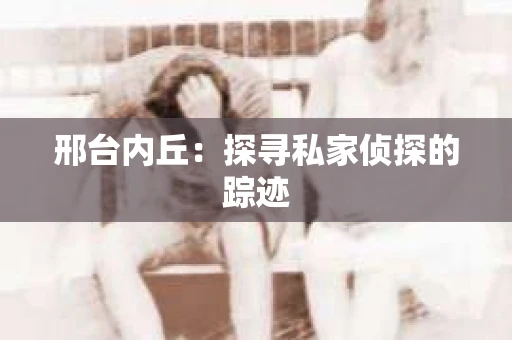邢台内丘：探寻私家侦探的踪迹