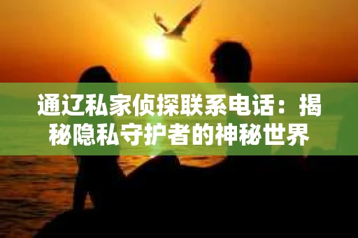 通辽私家侦探联系电话：揭秘隐私守护者的神秘世界