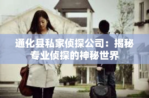 通化县私家侦探公司：揭秘专业侦探的神秘世界