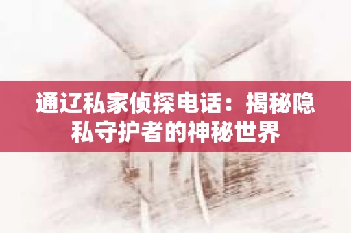 通辽私家侦探电话：揭秘隐私守护者的神秘世界