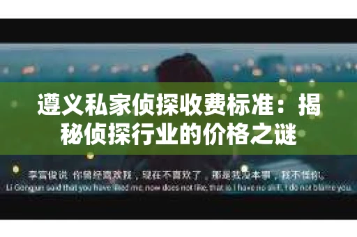 遵义私家侦探收费标准：揭秘侦探行业的价格之谜