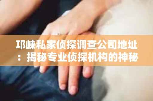 邛崃私家侦探调查公司地址：揭秘专业侦探机构的神秘面纱
