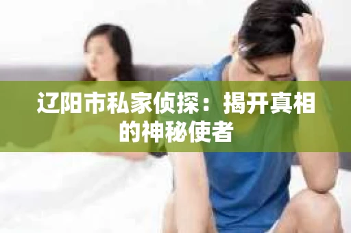 辽阳市私家侦探：揭开真相的神秘使者