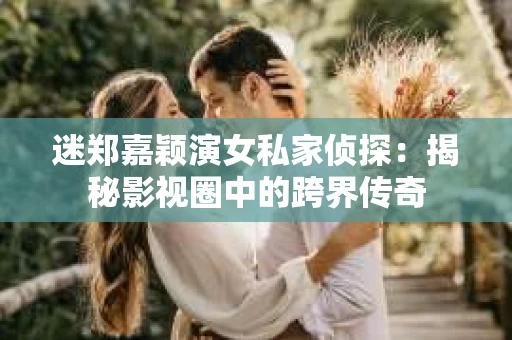 迷郑嘉颖演女私家侦探：揭秘影视圈中的跨界传奇