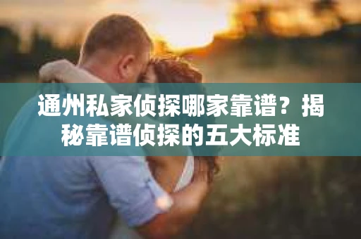 通州私家侦探哪家靠谱？揭秘靠谱侦探的五大标准