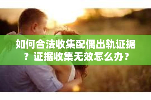 如何合法收集配偶出轨证据？证据收集无效怎么办？