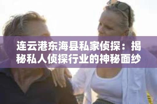 连云港东海县私家侦探：揭秘私人侦探行业的神秘面纱