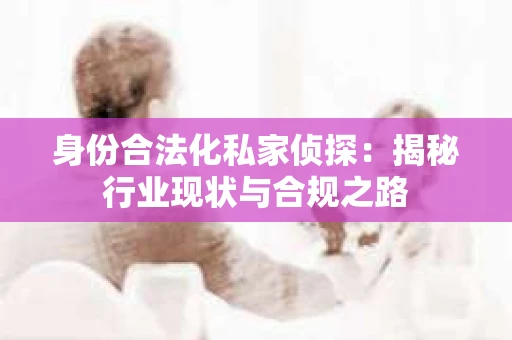 身份合法化私家侦探：揭秘行业现状与合规之路