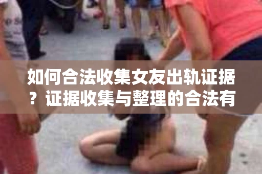 如何合法收集女友出轨证据?证据收集与整理的合法有效策略 如何合法收集女友出轨证据?证据收集与整理的合法有效策略
