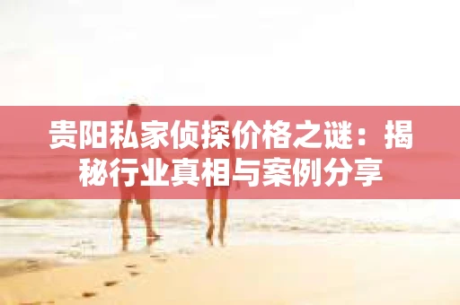 贵阳私家侦探价格之谜：揭秘行业真相与案例分享