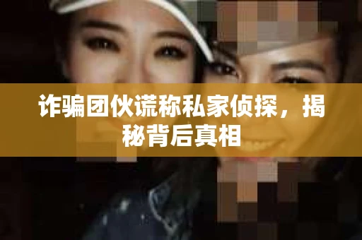 诈骗团伙谎称私家侦探，揭秘背后真相