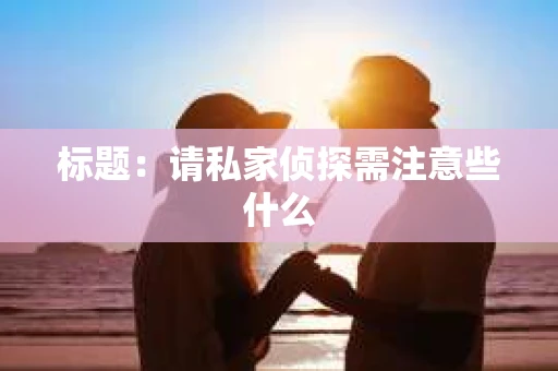 标题：请私家侦探需注意些什么