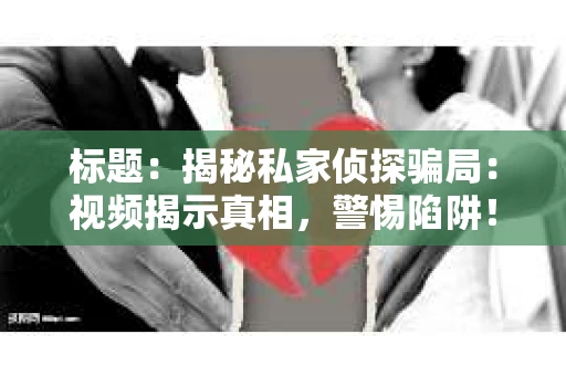 标题：揭秘私家侦探骗局：视频揭示真相，警惕陷阱！