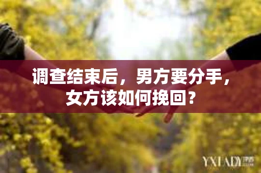 调查结束后，男方要分手，女方该如何挽回？