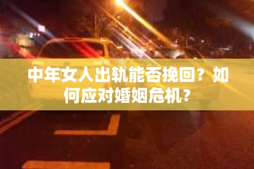 中年女人出轨能否挽回?如何应对婚姻危机? 中年女人出轨能否挽回?如何应对婚姻危机?