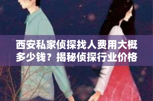 西安私家侦探找人费用大概多少钱？揭秘侦探行业价格之谜