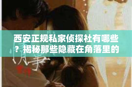 西安正规私家侦探社有哪些？揭秘那些隐藏在角落里的神秘力量