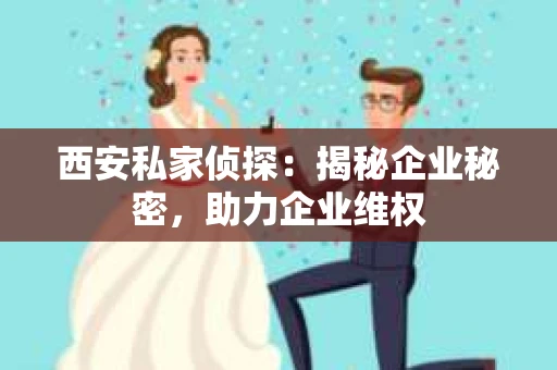 西安私家侦探：揭秘企业秘密，助力企业维权