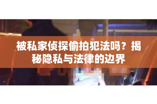 被私家侦探偷拍犯法吗？揭秘隐私与法律的边界
