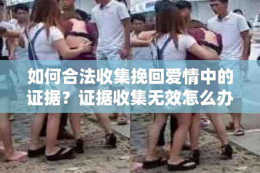 如何合法收集挽回爱情中的证据？证据收集无效怎么办？