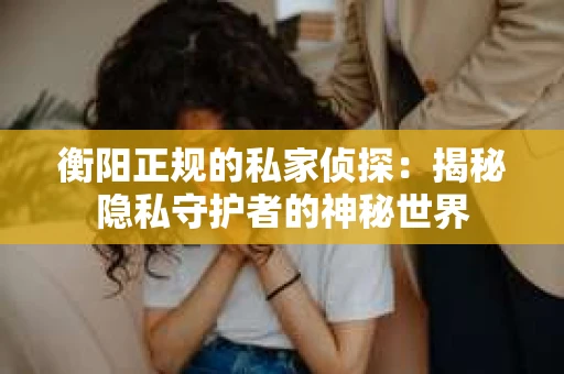 衡阳正规的私家侦探：揭秘隐私守护者的神秘世界