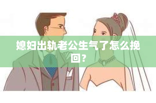 媳妇出轨老公生气了怎么挽回？