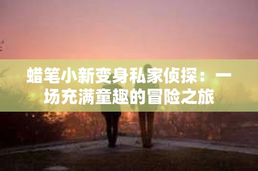 蜡笔小新变身私家侦探：一场充满童趣的冒险之旅