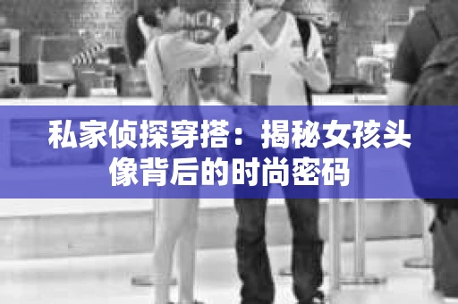 私家侦探穿搭：揭秘女孩头像背后的时尚密码