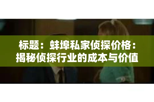 标题：蚌埠私家侦探价格：揭秘侦探行业的成本与价值