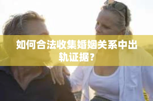 如何合法收集婚姻关系中出轨证据？