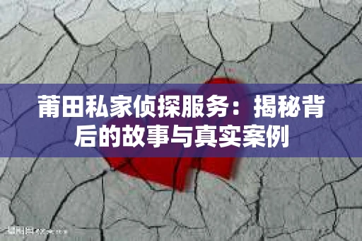 莆田私家侦探服务：揭秘背后的故事与真实案例
