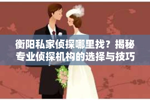 衡阳私家侦探哪里找？揭秘专业侦探机构的选择与技巧