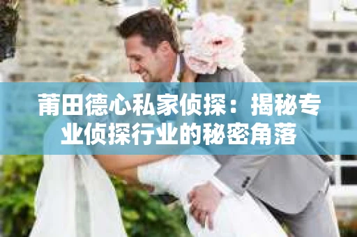莆田德心私家侦探：揭秘专业侦探行业的秘密角落