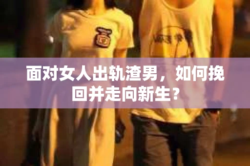 面对女人出轨渣男，如何挽回并走向新生？