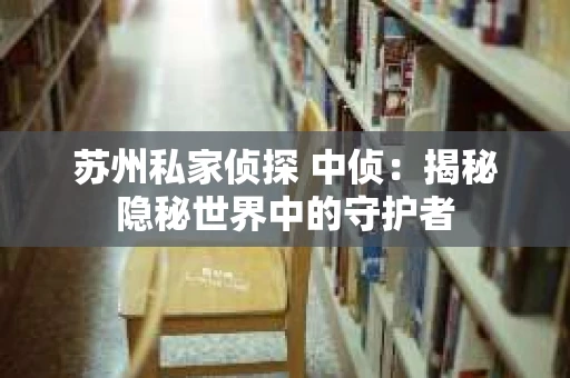 苏州私家侦探 中侦：揭秘隐秘世界中的守护者