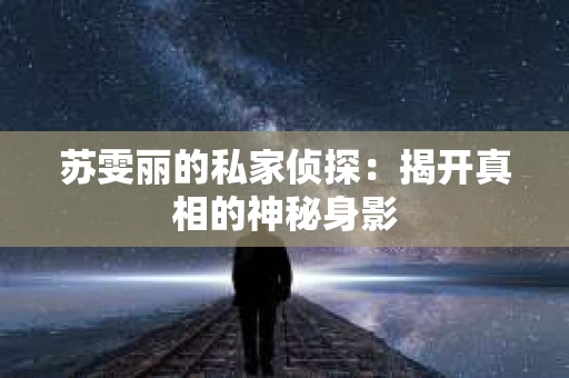 苏雯丽的私家侦探：揭开真相的神秘身影