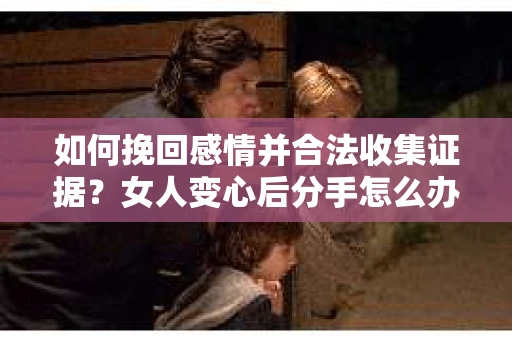 如何挽回感情并合法收集证据?女人变心后分手怎么办? 如何挽回感情并合法收集证据?女人变心后分手怎么办?