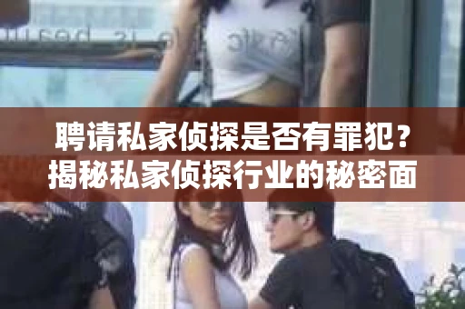 聘请私家侦探是否有罪犯？揭秘私家侦探行业的秘密面纱