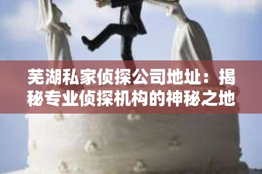 芜湖私家侦探公司地址：揭秘专业侦探机构的神秘之地