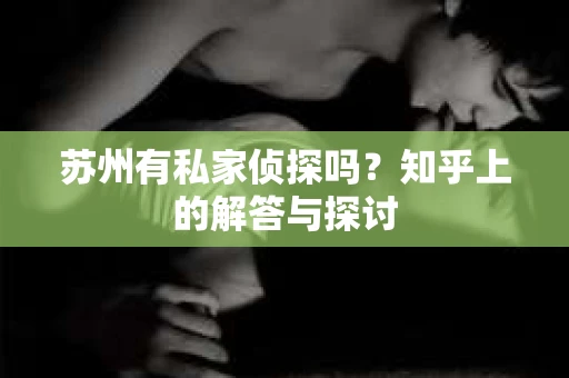 苏州有私家侦探吗？知乎上的解答与探讨