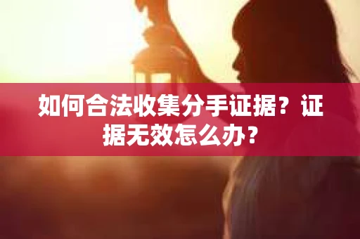 如何合法收集分手证据？证据无效怎么办？