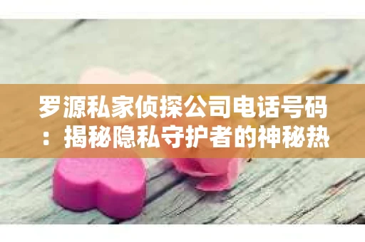 罗源私家侦探公司电话号码：揭秘隐私守护者的神秘热线