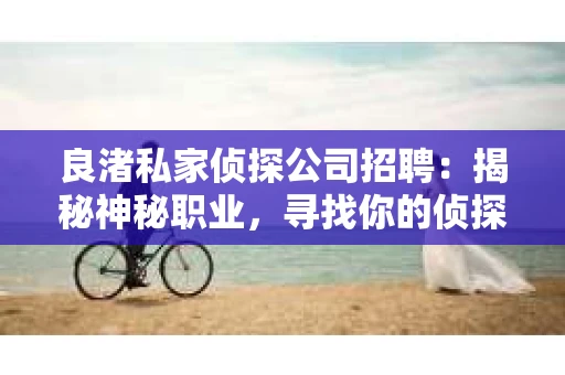 良渚私家侦探公司招聘：揭秘神秘职业，寻找你的侦探梦